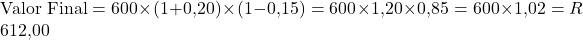Rendered by QuickLaTeX.com \text{Valor Final} = 600 \times (1 + 0{,}20) \times (1 - 0{,}15)= 600 \times 1{,}20 \times 0{,}85 = 600 \times 1{,}02 = R$ 612{,}00