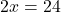  2x = 24 