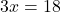  3x = 18 